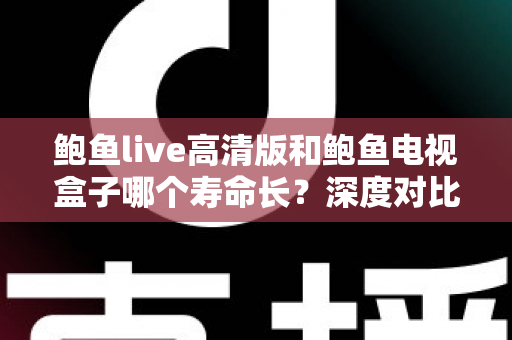 鲍鱼live高清版和鲍鱼电视盒子哪个寿命长？深度对比分析与延长使用寿命全攻略