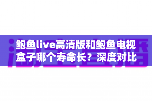 鲍鱼live高清版和鲍鱼电视盒子哪个寿命长？深度对比分析与延长使用寿命全攻略
