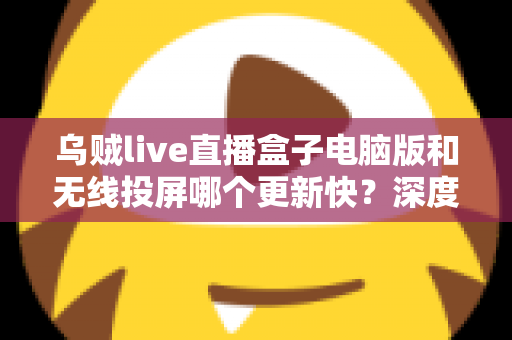 乌贼live直播盒子电脑版和无线投屏哪个更新快？深度对比帮你选对观看方案