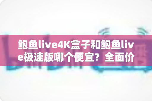 鲍鱼live4K盒子和鲍鱼live极速版哪个便宜？全面价格对比与省钱选购指南
