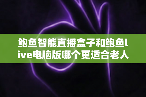 鲍鱼智能直播盒子和鲍鱼live电脑版哪个更适合老人用?适老化直播设备选购全攻略:操作、屏幕、维护多维深度对比一次讲清 鲍鱼智能直播盒子和鲍鱼live电脑版哪个更适合老人用?适老化直播设备选购全攻略:操作、屏幕、维护多维深度对比一次讲清