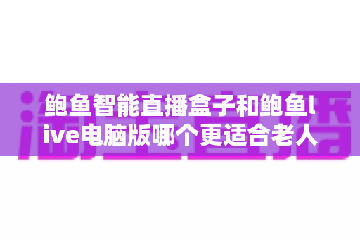 鲍鱼智能直播盒子和鲍鱼live电脑版哪个更适合老人用?适老化直播设备选购全攻略:操作、屏幕、维护多维深度对比一次讲清 鲍鱼智能直播盒子和鲍鱼live电脑版哪个更适合老人用?适老化直播设备选购全攻略:操作、屏幕、维护多维深度对比一次讲清