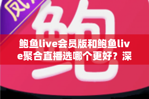 鲍鱼live会员版和鲍鱼live聚合直播选哪个更好?深度对比分析与实用选购指南 鲍鱼live会员版和鲍鱼live聚合直播选哪个更好?深度对比分析与实用选购指南