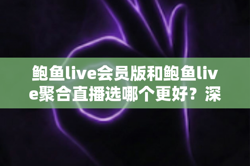 鲍鱼live会员版和鲍鱼live聚合直播选哪个更好?深度对比分析与实用选购指南 鲍鱼live会员版和鲍鱼live聚合直播选哪个更好?深度对比分析与实用选购指南