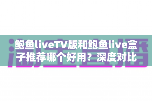 鲍鱼liveTV版和鲍鱼live盒子推荐哪个好用?深度对比分析助你做出最佳选择 鲍鱼liveTV版和鲍鱼live盒子推荐哪个好用?深度对比分析助你做出最佳选择