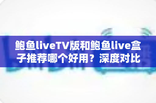 鲍鱼liveTV版和鲍鱼live盒子推荐哪个好用?深度对比分析助你做出最佳选择 鲍鱼liveTV版和鲍鱼live盒子推荐哪个好用?深度对比分析助你做出最佳选择