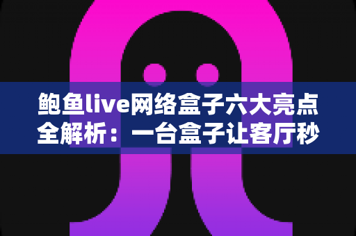 鲍鱼live网络盒子六大亮点全解析:一台盒子让客厅秒变家庭影院中心 鲍鱼live网络盒子六大亮点全解析:一台盒子让客厅秒变家庭影院中心
