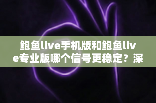 鲍鱼live手机版和鲍鱼live专业版哪个信号更稳定?深度对比解析与实用选择指南 鲍鱼live手机版和鲍鱼live专业版哪个信号更稳定?深度对比解析与实用选择指南