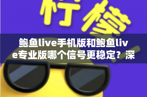 鲍鱼live手机版和鲍鱼live专业版哪个信号更稳定？深度对比解析与实用选择指南