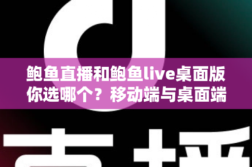 鲍鱼直播和鲍鱼live桌面版你选哪个?移动端与桌面端全方位深度对比指南 鲍鱼直播和鲍鱼live桌面版你选哪个?移动端与桌面端全方位深度对比指南