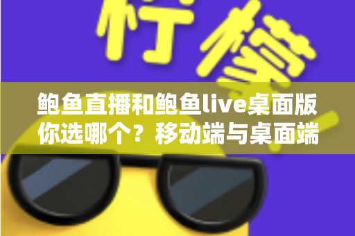 鲍鱼直播和鲍鱼live桌面版你选哪个？移动端与桌面端全方位深度对比指南