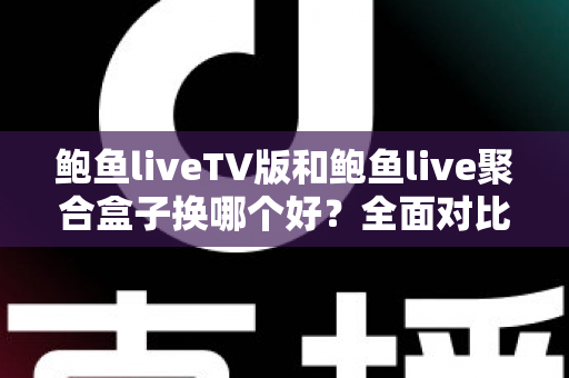 鲍鱼liveTV版和鲍鱼live聚合盒子换哪个好？全面对比+选购避坑指南一次讲清