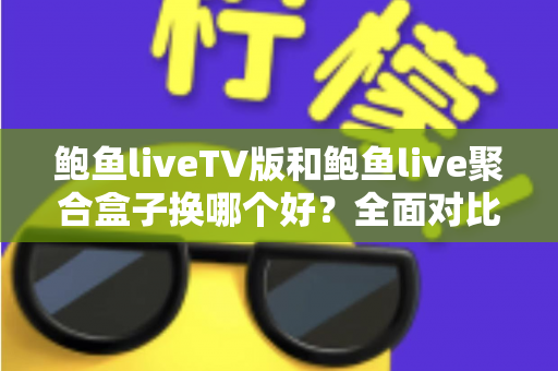 鲍鱼liveTV版和鲍鱼live聚合盒子换哪个好？全面对比+选购避坑指南一次讲清