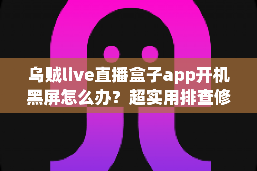 乌贼live直播盒子app开机黑屏怎么办?超实用排查修复全攻略,几分钟让你重返精彩直播 乌贼live直播盒子app开机黑屏怎么办?超实用排查修复全攻略,几分钟让你重返精彩直播