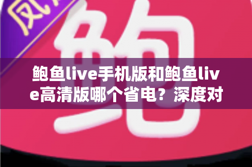 鲍鱼live手机版和鲍鱼live高清版哪个省电?深度对比分析与实用省电攻略全解析 鲍鱼live手机版和鲍鱼live高清版哪个省电?深度对比分析与实用省电攻略全解析