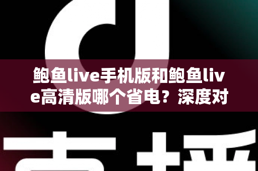 鲍鱼live手机版和鲍鱼live高清版哪个省电?深度对比分析与实用省电攻略全解析 鲍鱼live手机版和鲍鱼live高清版哪个省电?深度对比分析与实用省电攻略全解析