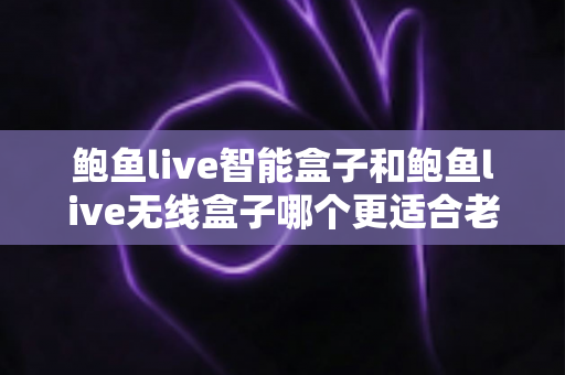 鲍鱼live智能盒子和鲍鱼live无线盒子哪个更适合老人用?一篇讲透的孝心选购指南 鲍鱼live智能盒子和鲍鱼live无线盒子哪个更适合老人用?一篇讲透的孝心选购指南