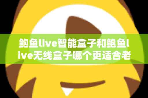 鲍鱼live智能盒子和鲍鱼live无线盒子哪个更适合老人用？一篇讲透的孝心选购指南
