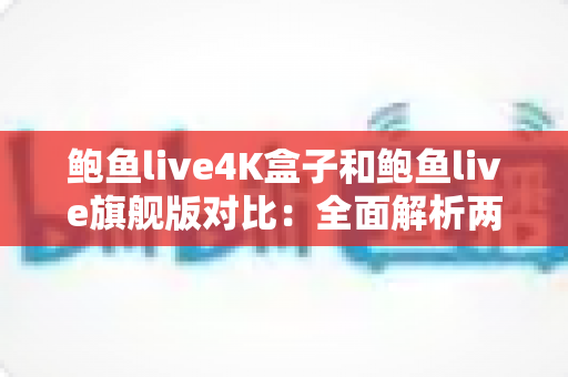 鲍鱼live4K盒子和鲍鱼live旗舰版对比:全面解析两款电视盒子的差异,帮你选对不踩坑 鲍鱼live4K盒子和鲍鱼live旗舰版对比:全面解析两款电视盒子的差异,帮你选对不踩坑