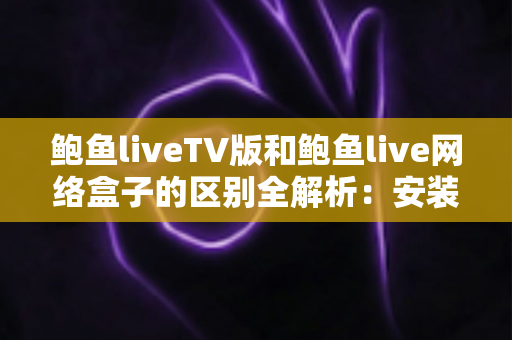 鲍鱼liveTV版和鲍鱼live网络盒子的区别全解析：安装方式、性能体验与选购建议一文读懂