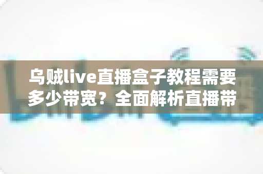乌贼live直播盒子教程需要多少带宽？全面解析直播带宽需求与优化方案