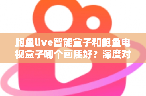 鲍鱼live智能盒子和鲍鱼电视盒子哪个画质好?深度对比解析帮你选对高清观影利器 鲍鱼live智能盒子和鲍鱼电视盒子哪个画质好?深度对比解析帮你选对高清观影利器