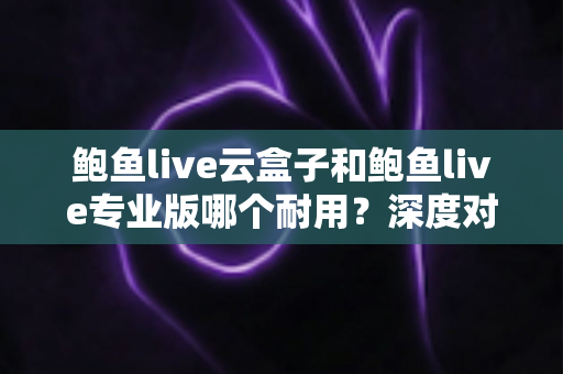 鲍鱼live云盒子和鲍鱼live专业版哪个耐用?深度对比解析帮你选对不踩坑 鲍鱼live云盒子和鲍鱼live专业版哪个耐用?深度对比解析帮你选对不踩坑