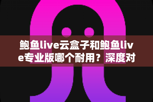 鲍鱼live云盒子和鲍鱼live专业版哪个耐用?深度对比解析帮你选对不踩坑 鲍鱼live云盒子和鲍鱼live专业版哪个耐用?深度对比解析帮你选对不踩坑