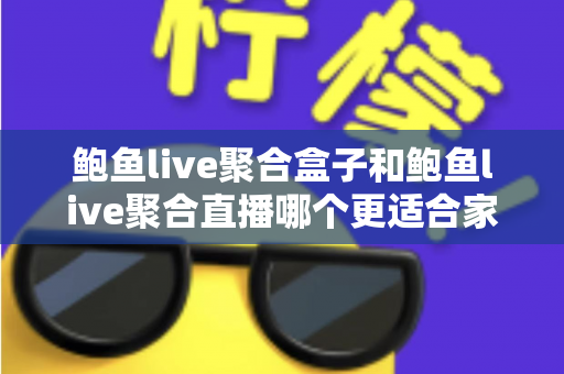 鲍鱼live聚合盒子和鲍鱼live聚合直播哪个更适合家用？——家庭用户必看的深度对比与选购指南