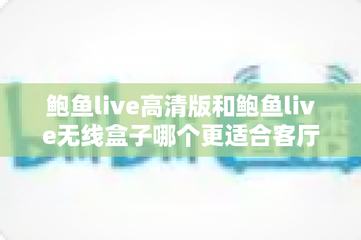 鲍鱼live高清版和鲍鱼live无线盒子哪个更适合客厅?2025深度对比评测与家庭选购指南 鲍鱼live高清版和鲍鱼live无线盒子哪个更适合客厅?2025深度对比评测与家庭选购指南