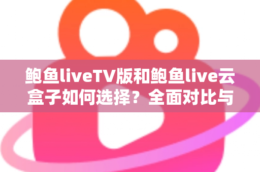 鲍鱼liveTV版和鲍鱼live云盒子如何选择?全面对比与实用选购指南 鲍鱼liveTV版和鲍鱼live云盒子如何选择?全面对比与实用选购指南