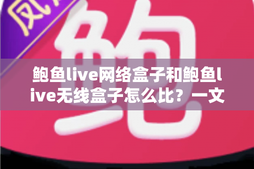 鲍鱼live网络盒子和鲍鱼live无线盒子怎么比?一文看懂两者区别、优缺点与选购建议 鲍鱼live网络盒子和鲍鱼live无线盒子怎么比?一文看懂两者区别、优缺点与选购建议