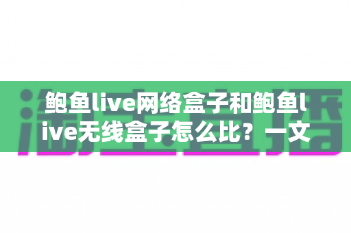 鲍鱼live网络盒子和鲍鱼live无线盒子怎么比?一文看懂两者区别、优缺点与选购建议 鲍鱼live网络盒子和鲍鱼live无线盒子怎么比?一文看懂两者区别、优缺点与选购建议