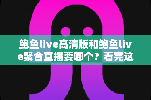 鲍鱼live高清版和鲍鱼live聚合直播要哪个?看完这篇选型指南,轻松找到最适合自己的版本 鲍鱼live高清版和鲍鱼live聚合直播要哪个?看完这篇选型指南,轻松找到最适合自己的版本
