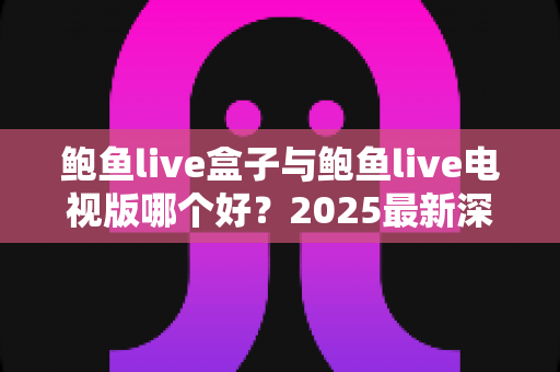 鲍鱼live盒子与鲍鱼live电视版哪个好?2025最新深度对比评测,看完一眼就知道怎么选 鲍鱼live盒子与鲍鱼live电视版哪个好?2025最新深度对比评测,看完一眼就知道怎么选