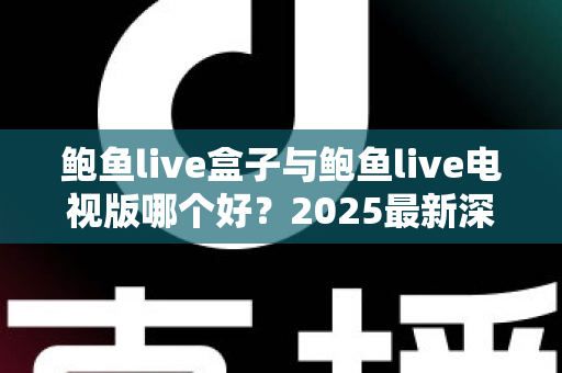 鲍鱼live盒子与鲍鱼live电视版哪个好?2025最新深度对比评测,看完一眼就知道怎么选 鲍鱼live盒子与鲍鱼live电视版哪个好?2025最新深度对比评测,看完一眼就知道怎么选