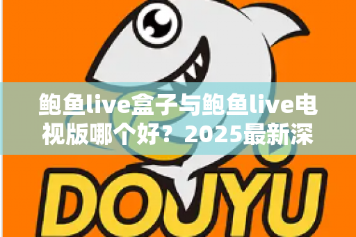 鲍鱼live盒子与鲍鱼live电视版哪个好?2025最新深度对比评测,看完一眼就知道怎么选 鲍鱼live盒子与鲍鱼live电视版哪个好?2025最新深度对比评测,看完一眼就知道怎么选