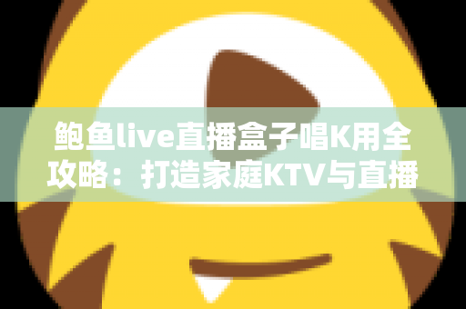 鲍鱼live直播盒子唱K用全攻略:打造家庭KTV与直播K歌的一站式娱乐神器 鲍鱼live直播盒子唱K用全攻略:打造家庭KTV与直播K歌的一站式娱乐神器