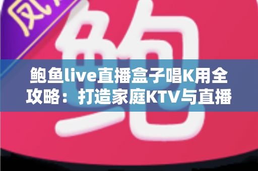 鲍鱼live直播盒子唱K用全攻略:打造家庭KTV与直播K歌的一站式娱乐神器 鲍鱼live直播盒子唱K用全攻略:打造家庭KTV与直播K歌的一站式娱乐神器