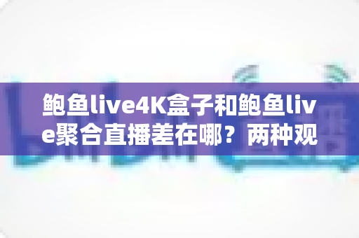 鲍鱼live4K盒子和鲍鱼live聚合直播差在哪?两种观看方案全面对比与选购指南 鲍鱼live4K盒子和鲍鱼live聚合直播差在哪?两种观看方案全面对比与选购指南