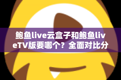 鲍鱼live云盒子和鲍鱼liveTV版要哪个?全面对比分析帮你找到最适合的观看方案 鲍鱼live云盒子和鲍鱼liveTV版要哪个?全面对比分析帮你找到最适合的观看方案