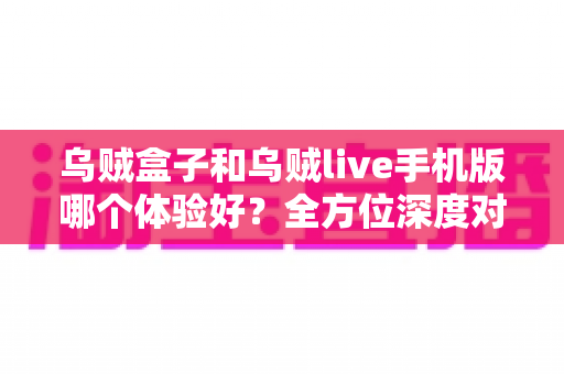 乌贼盒子和乌贼live手机版哪个体验好?全方位深度对比评测,帮你选出最适合自己的观影利器 乌贼盒子和乌贼live手机版哪个体验好?全方位深度对比评测,帮你选出最适合自己的观影利器