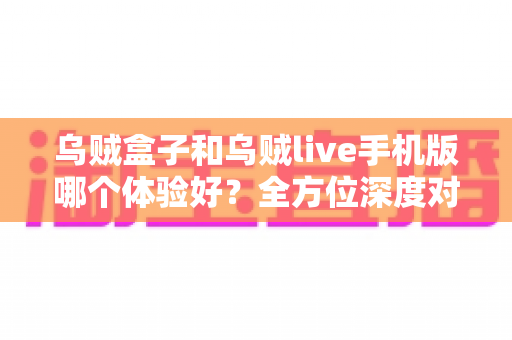 乌贼盒子和乌贼live手机版哪个体验好?全方位深度对比评测,帮你选出最适合自己的观影利器 乌贼盒子和乌贼live手机版哪个体验好?全方位深度对比评测,帮你选出最适合自己的观影利器