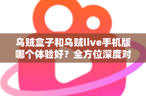 乌贼盒子和乌贼live手机版哪个体验好?全方位深度对比评测,帮你选出最适合自己的观影利器 乌贼盒子和乌贼live手机版哪个体验好?全方位深度对比评测,帮你选出最适合自己的观影利器