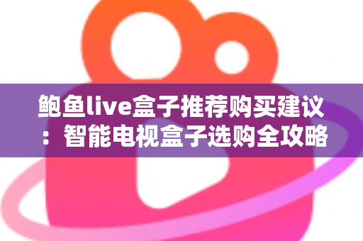 鲍鱼live盒子推荐购买建议：智能电视盒子选购全攻略与避坑指南