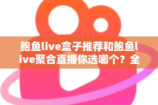 鲍鱼live盒子推荐和鲍鱼live聚合直播你选哪个?全方位对比分析与选择指南 鲍鱼live盒子推荐和鲍鱼live聚合直播你选哪个?全方位对比分析与选择指南