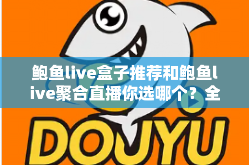 鲍鱼live盒子推荐和鲍鱼live聚合直播你选哪个？全方位对比分析与选择指南