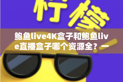 鲍鱼live4K盒子和鲍鱼live直播盒子哪个资源全?一站式深度对比测评,帮你选对不选贵 鲍鱼live4K盒子和鲍鱼live直播盒子哪个资源全?一站式深度对比测评,帮你选对不选贵