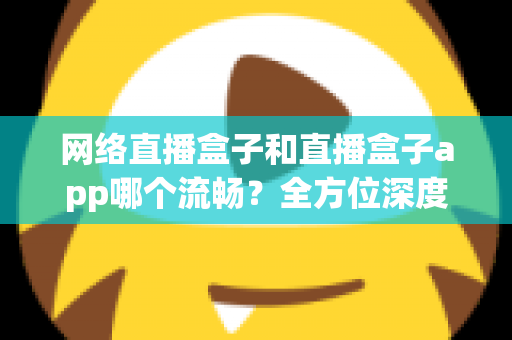 网络直播盒子和直播盒子app哪个流畅?全方位深度对比,助你打造丝滑不卡顿的专业直播体验 网络直播盒子和直播盒子app哪个流畅?全方位深度对比,助你打造丝滑不卡顿的专业直播体验