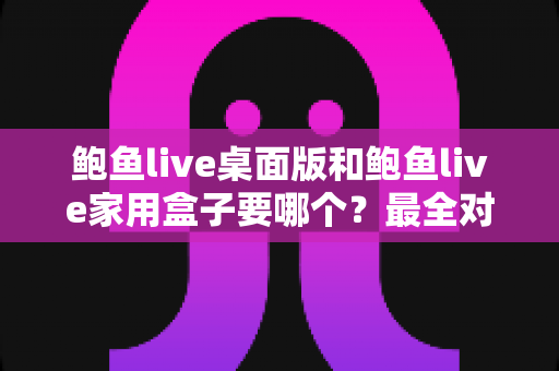 鲍鱼live桌面版和鲍鱼live家用盒子要哪个?最全对比指南帮你轻松做决定 鲍鱼live桌面版和鲍鱼live家用盒子要哪个?最全对比指南帮你轻松做决定